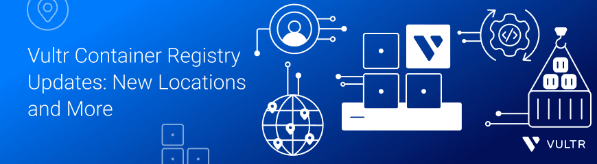 Vultr Container Registry Updates – New Locations and More
