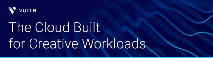 Vultr: The Cloud Built for Creative Workloads in Media and Entertainment