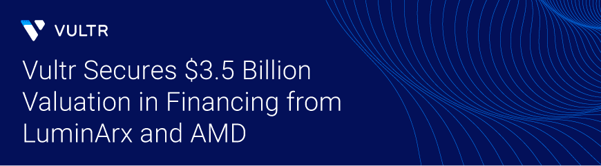 Vultr Secures $3.5 Billion Valuation in Financing from LuminArx and AMD Ventures