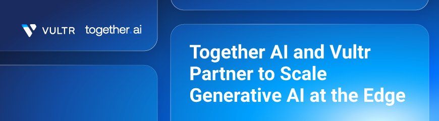 Together AI and Vultr Partner to Scale Generative AI at the Edge