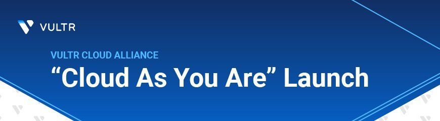 Recap: Vultr Cloud Alliance and the "Cloud As You Are” Launch