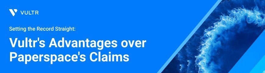 Setting the Record Straight: Clarifying Vultr's Advantages over Paperspace's Claims