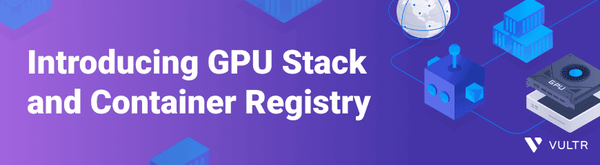 Introducing Vultr GPU Enabled Images and Container Registry