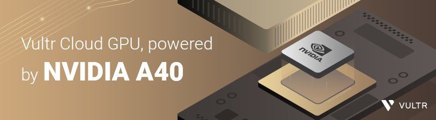 Vultr Cloud GPUs Powered by NVIDIA A40, for Rendering and Virtual Workstations